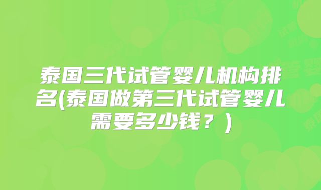 泰国三代试管婴儿机构排名(泰国做第三代试管婴儿需要多少钱？)