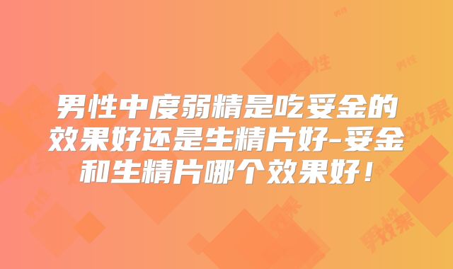 男性中度弱精是吃妥金的效果好还是生精片好-妥金和生精片哪个效果好!