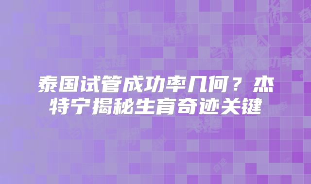 泰国试管成功率几何？杰特宁揭秘生育奇迹关键