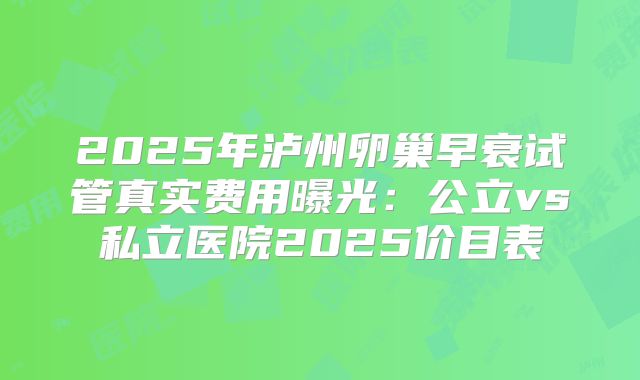 2025年泸州卵巢早衰试管真实费用曝光：公立vs私立医院2025价目表
