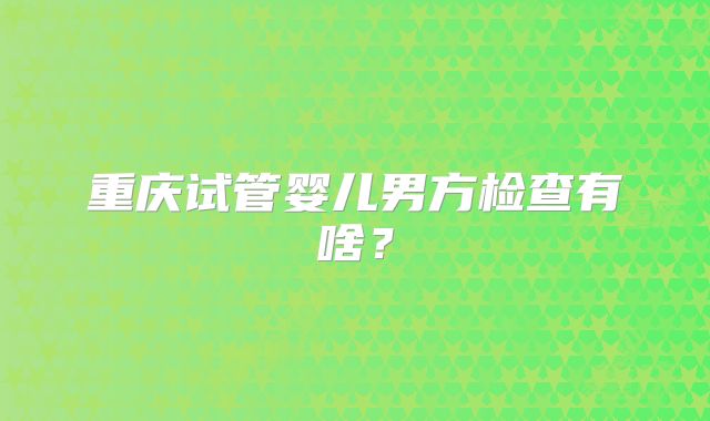 重庆试管婴儿男方检查有啥?