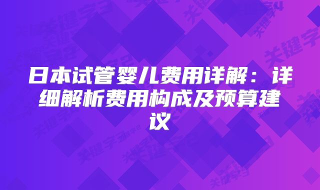 日本试管婴儿费用详解:详细解析费用构成及预算建议
