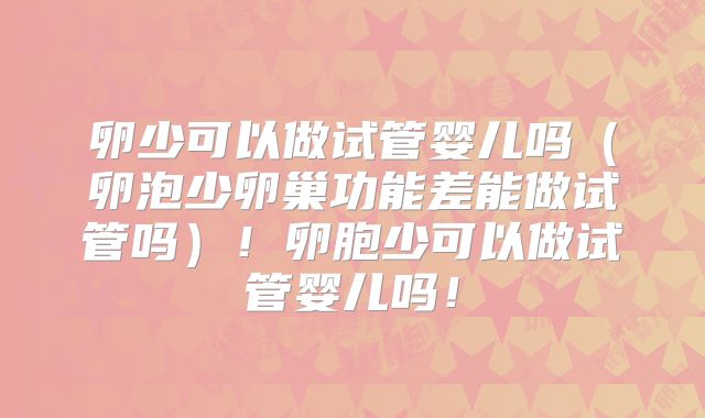 卵少可以做试管婴儿吗（卵泡少卵巢功能差能做试管吗）！卵胞少可以做试管婴儿吗！