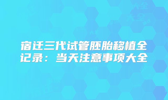宿迁三代试管胚胎移植全记录：当天注意事项大全