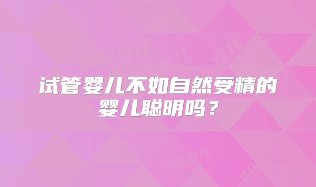 试管婴儿不如自然受精的婴儿聪明吗？