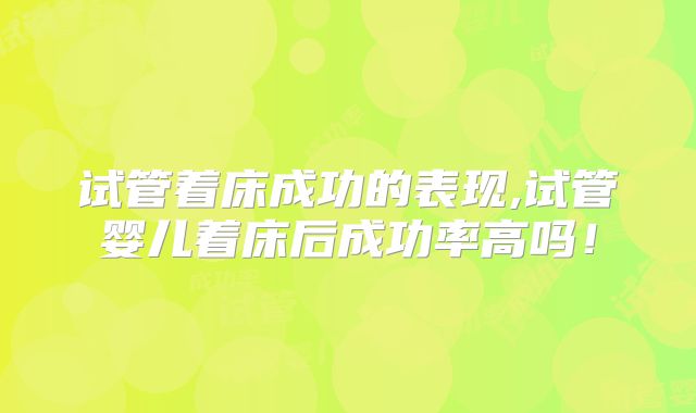 试管着床成功的表现,试管婴儿着床后成功率高吗!
