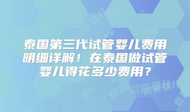 泰国第三代试管婴儿费用明细详解！在泰国做试管婴儿得花多少费用？