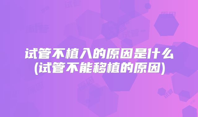 试管不植入的原因是什么(试管不能移植的原因)