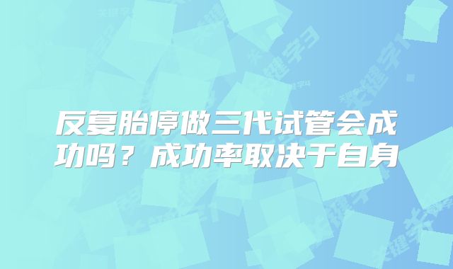 反复胎停做三代试管会成功吗？成功率取决于自身