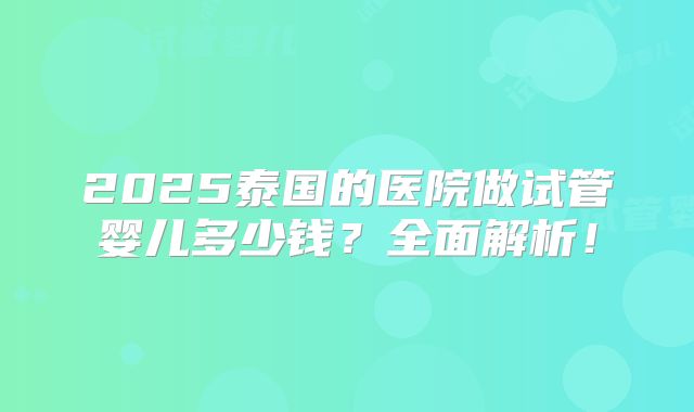 2025泰国的医院做试管婴儿多少钱？全面解析！
