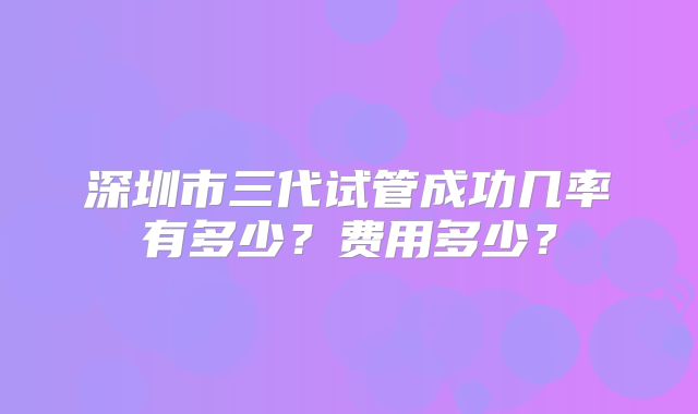 深圳市三代试管成功几率有多少？费用多少？