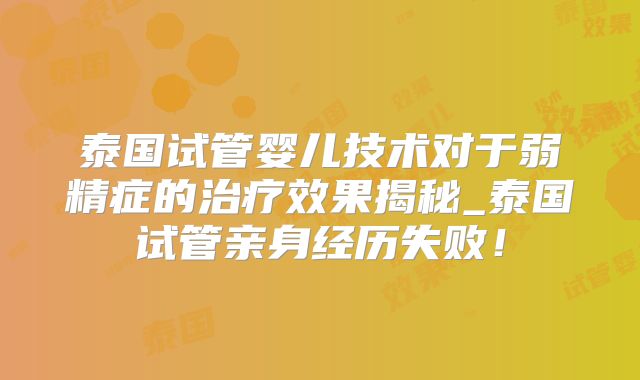 泰国试管婴儿技术对于弱精症的治疗效果揭秘_泰国试管亲身经历失败!
