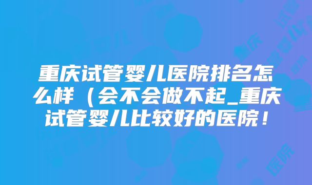 重庆试管婴儿医院排名怎么样(会不会做不起_重庆试管婴儿比较好的医院!