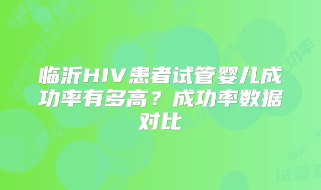 临沂HIV患者试管婴儿成功率有多高？成功率数据对比