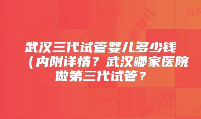 武汉三代试管婴儿多少钱（内附详情？武汉哪家医院做第三代试管？