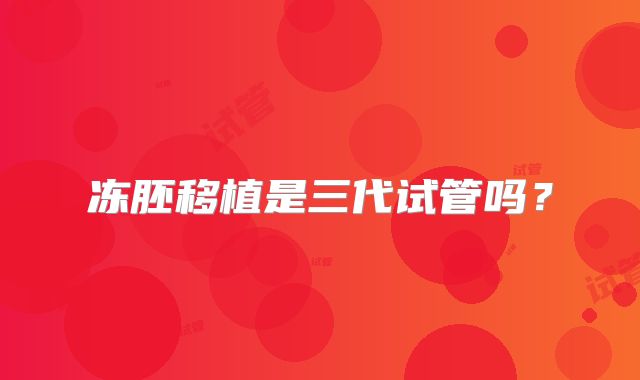 冻胚移植是三代试管吗？