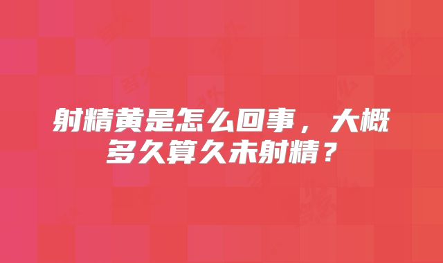 射精黄是怎么回事,大概多久算久未射精?