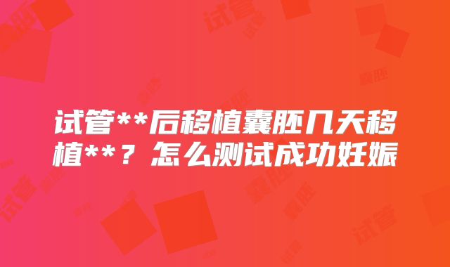 试管**后移植囊胚几天移植**?怎么测试成功妊娠