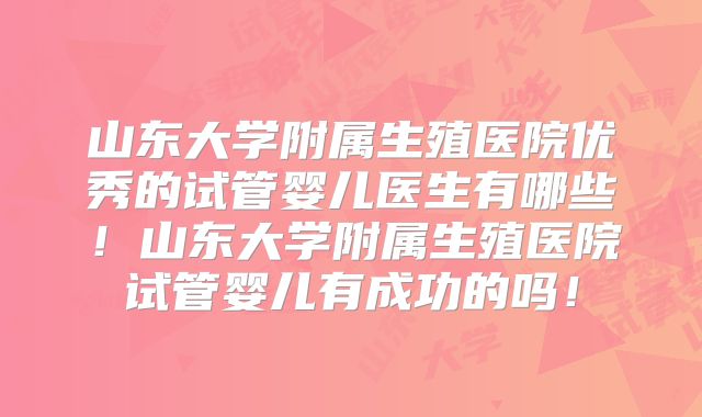 山东大学附属生殖医院优秀的试管婴儿医生有哪些!山东大学附属生殖医院试管婴儿有成功的吗!