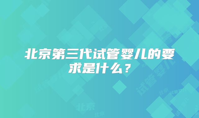 北京第三代试管婴儿的要求是什么？