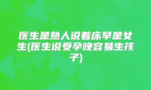 医生是熟人说着床早是女生(医生说受孕晚容易生孩子)