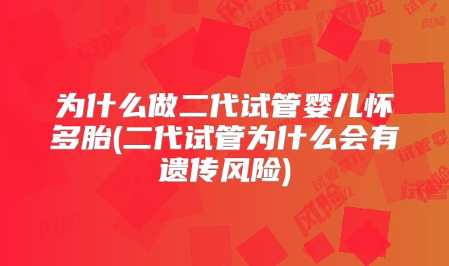 为什么做二代试管婴儿怀多胎(二代试管为什么会有遗传风险)