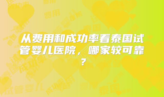 从费用和成功率看泰国试管婴儿医院，哪家较可靠？