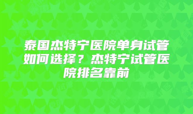 泰国杰特宁医院单身试管如何选择?杰特宁试管医院排名靠前
