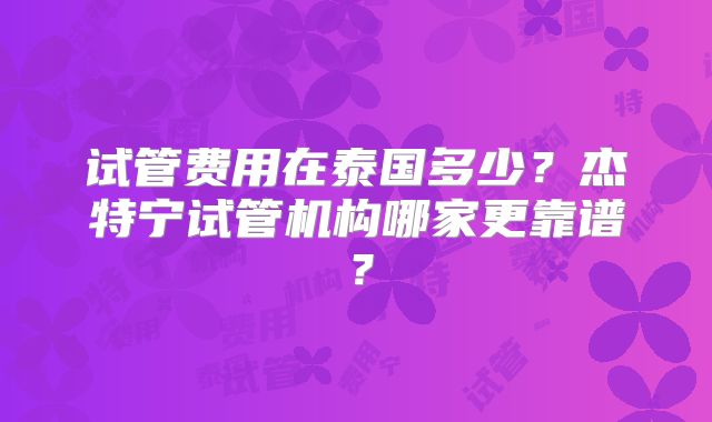 试管费用在泰国多少？杰特宁试管机构哪家更靠谱？