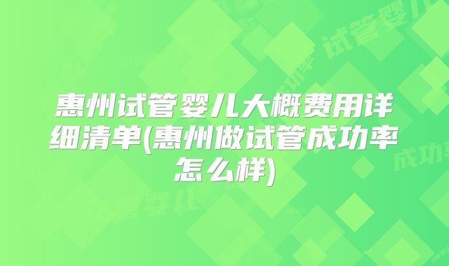 惠州试管婴儿大概费用详细清单(惠州做试管成功率怎么样)