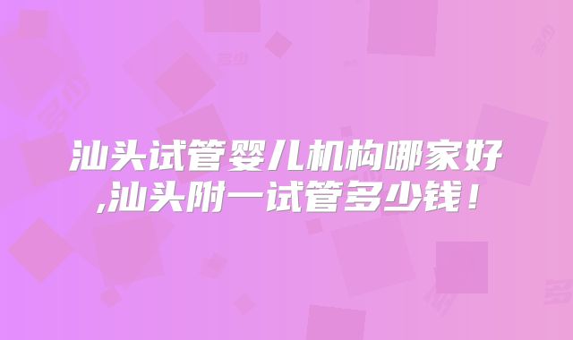 汕头试管婴儿机构哪家好,汕头附一试管多少钱!