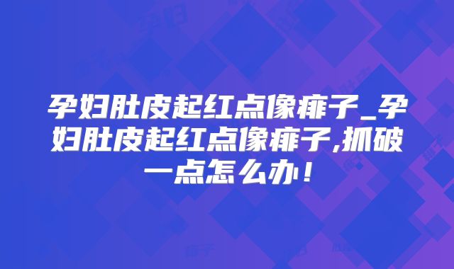 孕妇肚皮起红点像痱子_孕妇肚皮起红点像痱子,抓破一点怎么办!