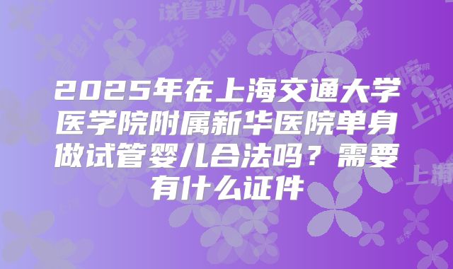 2025年在上海交通大学医学院附属新华医院单身做试管婴儿合法吗?需要有什么证件