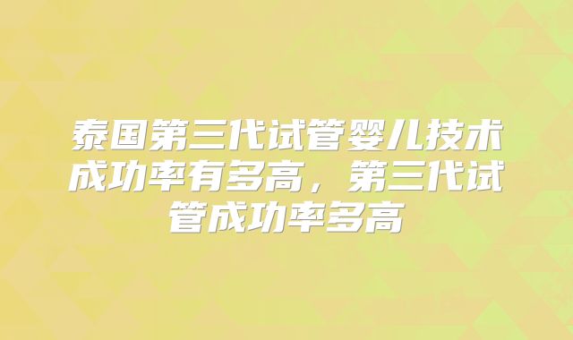 泰国第三代试管婴儿技术成功率有多高，第三代试管成功率多高