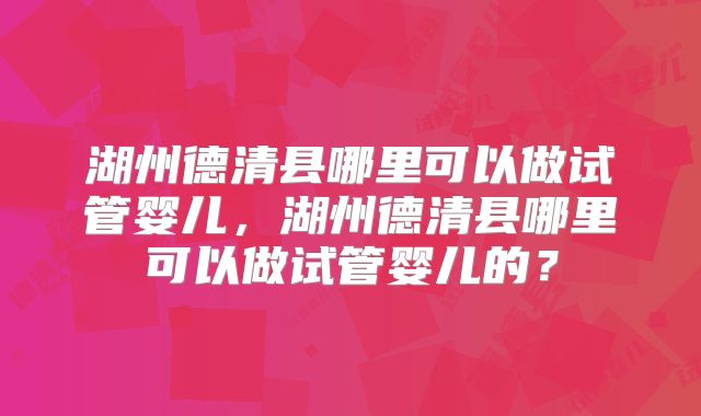 湖州德清县哪里可以做试管婴儿，湖州德清县哪里可以做试管婴儿的？