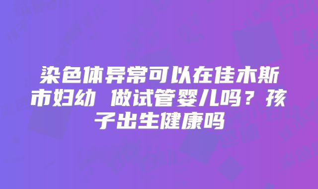 染色体异常可以在佳木斯市妇幼 做试管婴儿吗？孩子出生健康吗