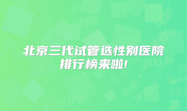 北京三代试管选性别医院排行榜来啦!