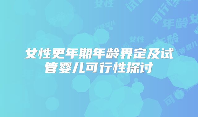 女性更年期年龄界定及试管婴儿可行性探讨