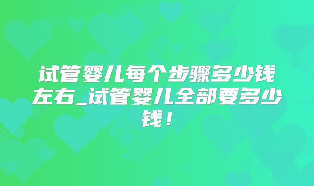 试管婴儿每个步骤多少钱左右_试管婴儿全部要多少钱！