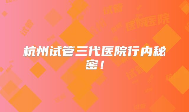 杭州试管三代医院行内秘密！