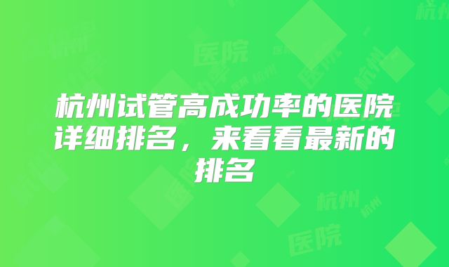 杭州试管高成功率的医院详细排名，来看看最新的排名