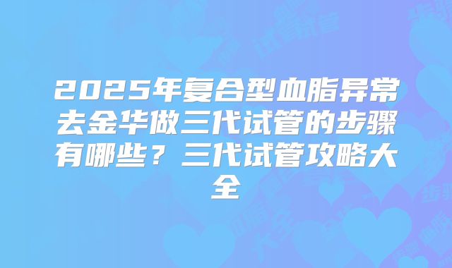 2025年复合型血脂异常去金华做三代试管的步骤有哪些?三代试管攻略大全