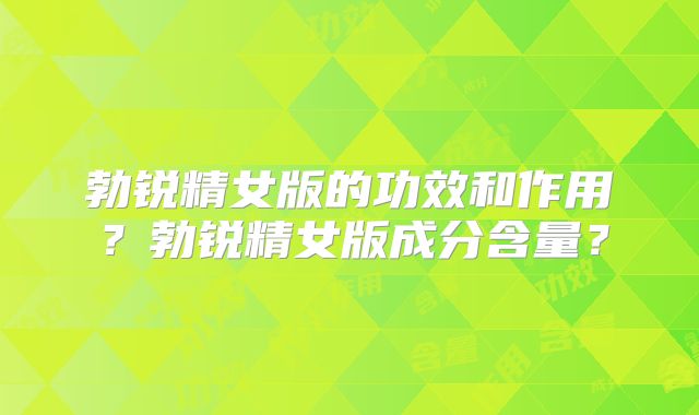 勃锐精女版的功效和作用?勃锐精女版成分含量?