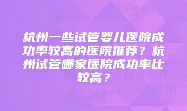 杭州一些试管婴儿医院成功率较高的医院推荐？杭州试管哪家医院成功率比较高？