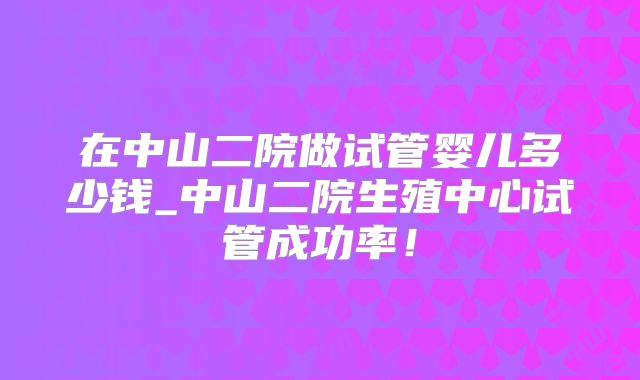 在中山二院做试管婴儿多少钱_中山二院生殖中心试管成功率！