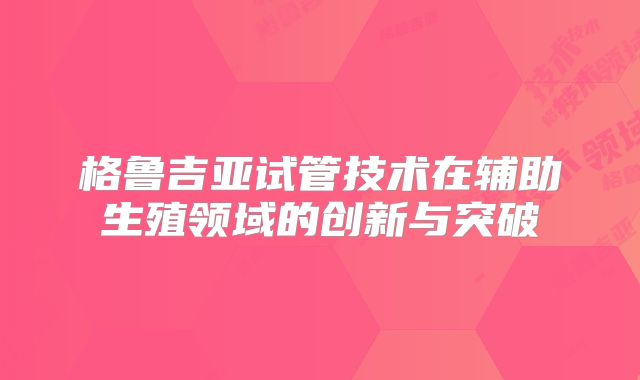 格鲁吉亚试管技术在辅助生殖领域的创新与突破