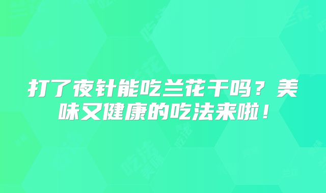 打了夜针能吃兰花干吗？美味又健康的吃法来啦！