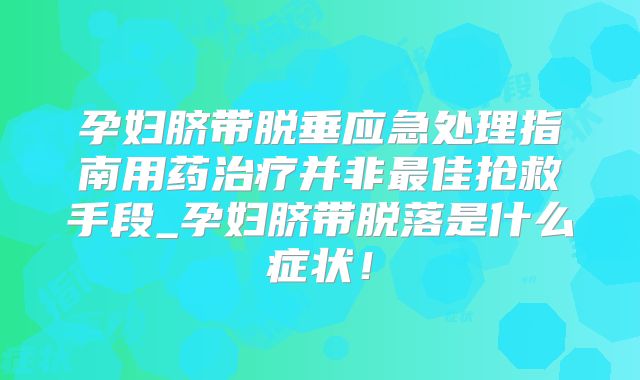 孕妇脐带脱垂应急处理指南用药治疗并非最佳抢救手段_孕妇脐带脱落是什么症状！
