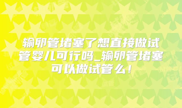 输卵管堵塞了想直接做试管婴儿可行吗_输卵管堵塞可以做试管么！