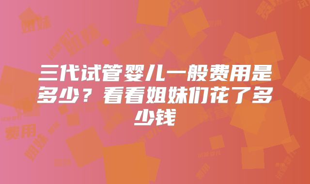 三代试管婴儿一般费用是多少？看看姐妹们花了多少钱
